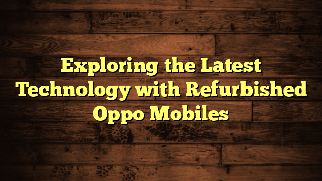 Exploring the Latest Technology with Refurbished Oppo Mobiles 
